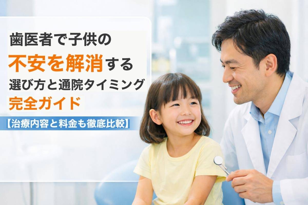 歯医者で子供の不安を解消する選び方と通院タイミング完全ガイド【治療内容と料金も徹底比較】